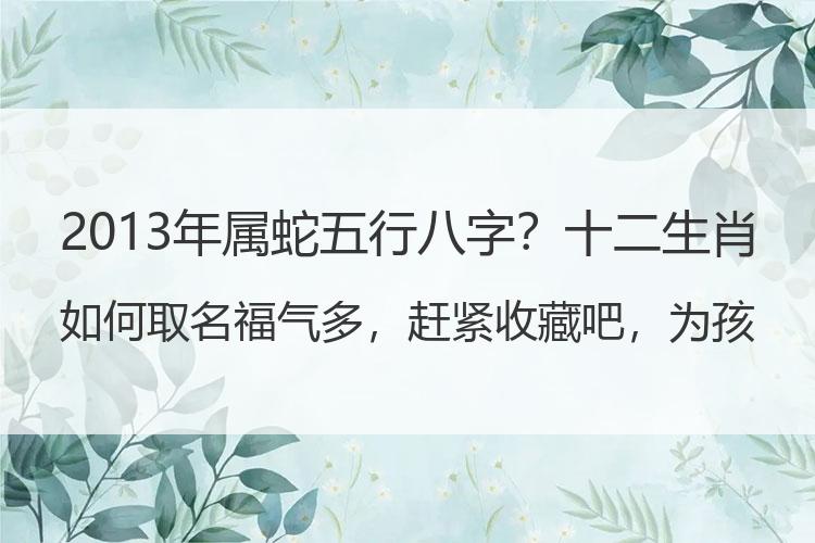 2013年属蛇五行八字？十二生肖如何取名福气多，赶紧收藏吧，为孩子取名留用