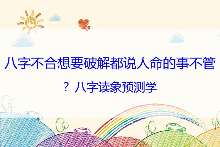 八字不合想要破解都说人命的事不管？八字读象预测学