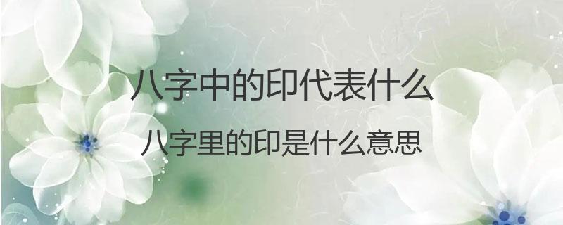 八字中的印代表什么？八字里的印是什么意思