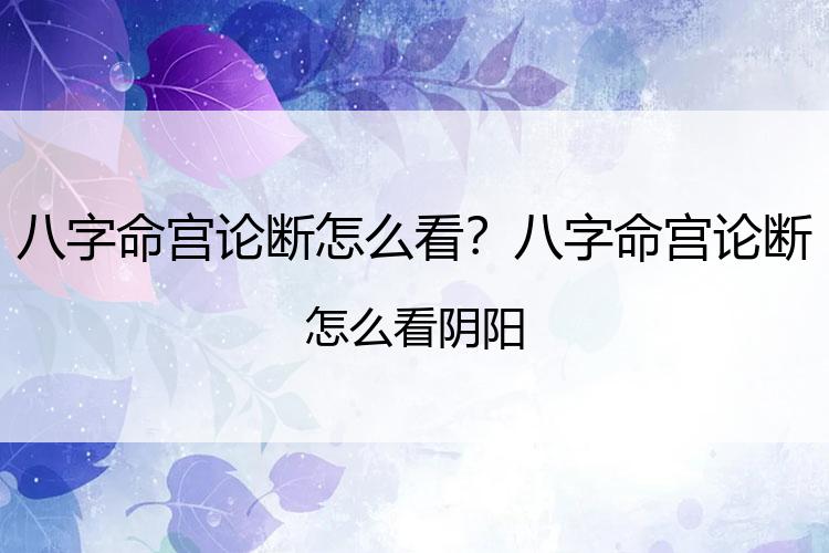 八字命宫论断怎么看？八字命宫论断怎么看阴阳