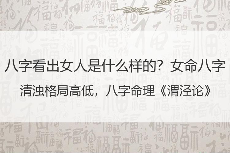 八字看出女人是什么样的？女命八字清浊格局高低，八字命理《渭泾论》注解