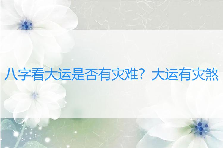 八字看大运是否有灾难？大运有灾煞