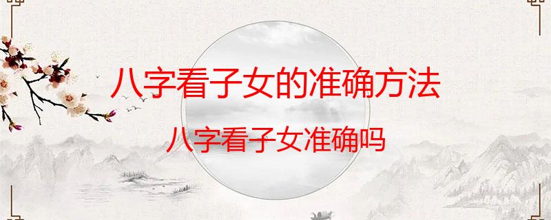 八字看子女的准确方法？八字看子女准确吗