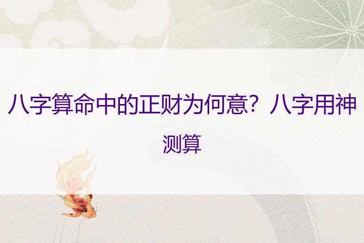 八字算命中的正财为何意？八字用神测算