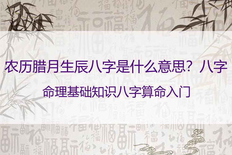 农历腊月生辰八字是什么意思？八字命理基础知识八字算命入门