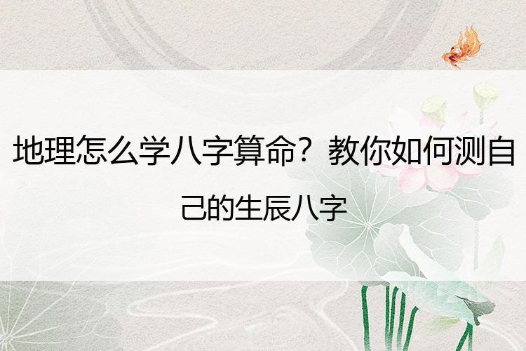 地理怎么学八字算命？教你如何测自己的生辰八字