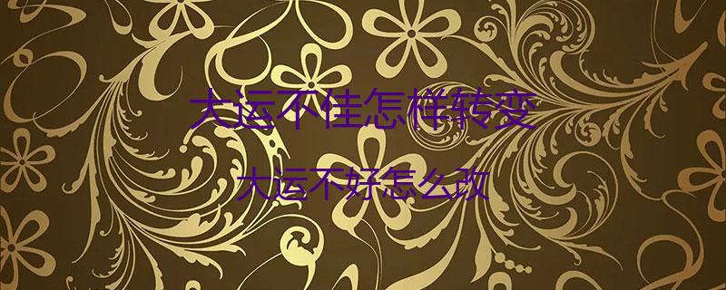 大运不佳怎样转变？大运不好怎么改