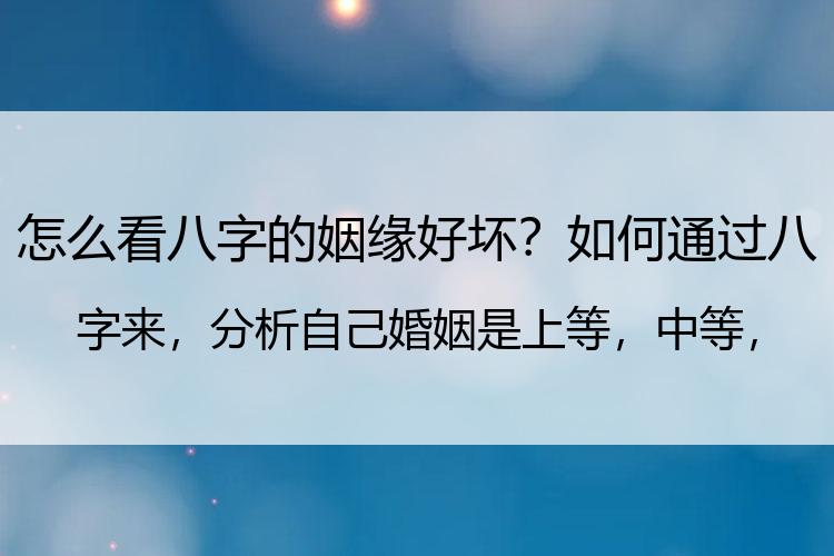 怎么看八字的姻缘好坏？如何通过八字来，分析自己婚姻是上等，中等，还是下等