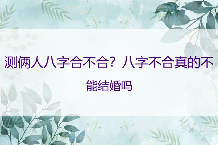 测俩人八字合不合？八字不合真的不能结婚吗