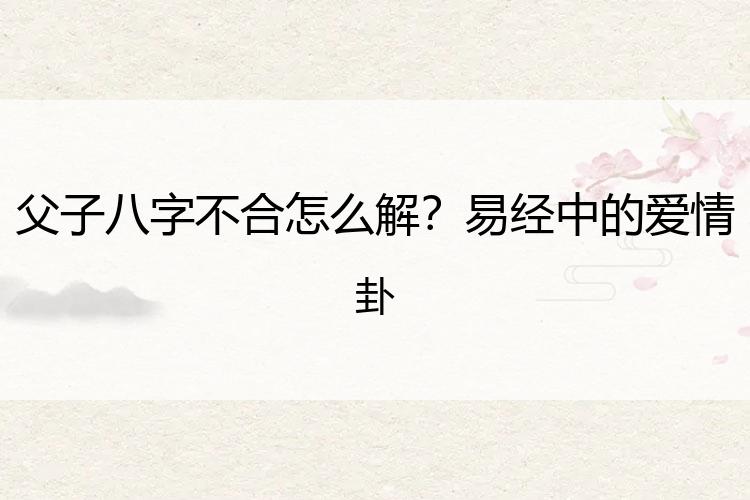 父子八字不合怎么解？易经中的爱情卦