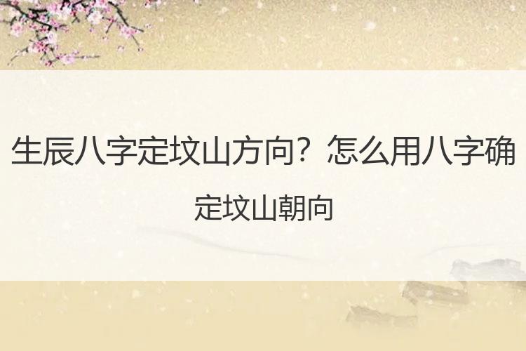 生辰八字定坟山方向？怎么用八字确定坟山朝向