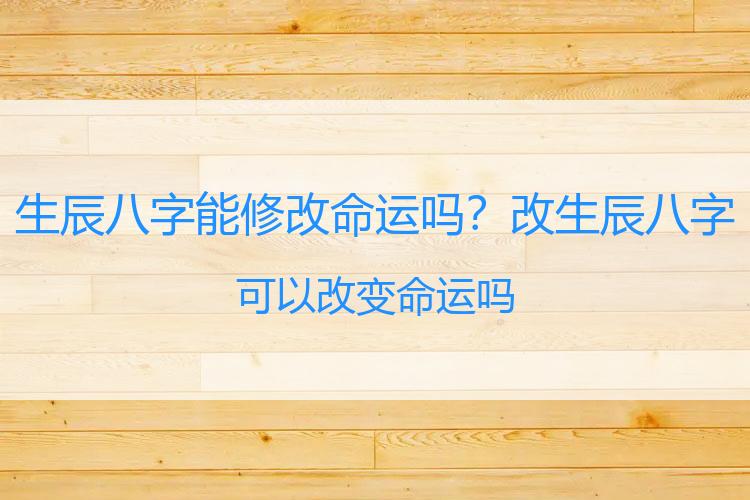 生辰八字能修改命运吗？改生辰八字可以改变命运吗