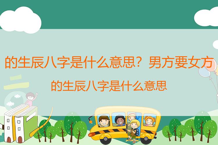 的生辰八字是什么意思？男方要女方的生辰八字是什么意思