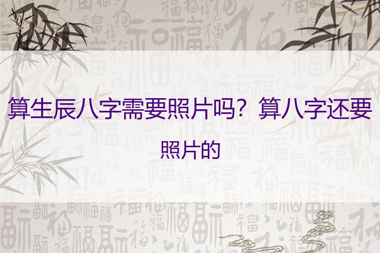 算生辰八字需要照片吗？算八字还要照片的
