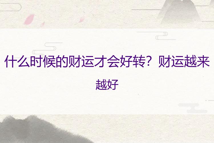 什么时候的财运才会好转？财运越来越好
