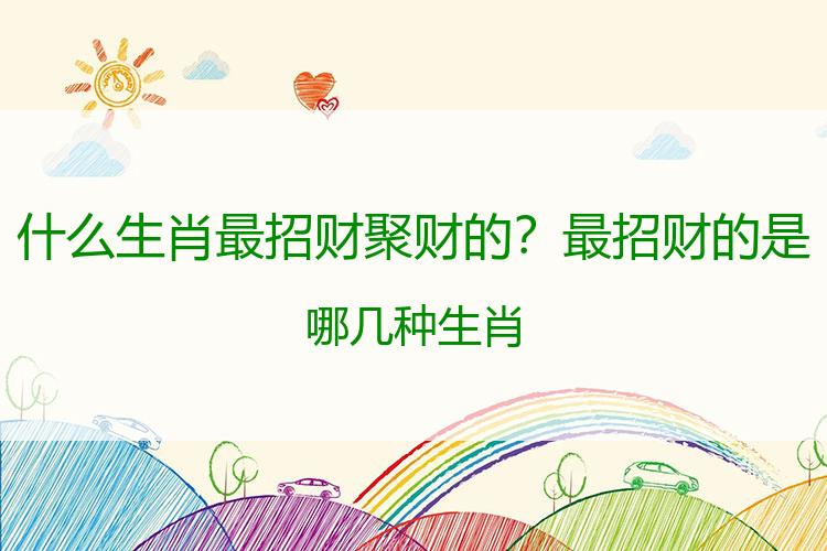 什么生肖最招财聚财的？最招财的是哪几种生肖