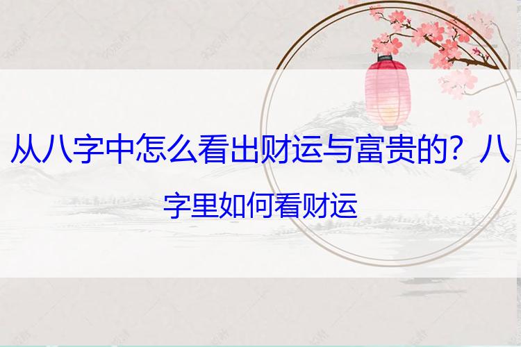 从八字中怎么看出财运与富贵的？八字里如何看财运