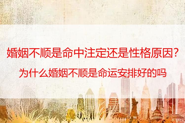 婚姻不顺是命中注定还是性格原因？为什么婚姻不顺是命运安排好的吗