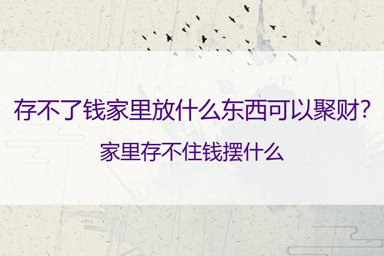 存不了钱家里放什么东西可以聚财？家里存不住钱摆什么