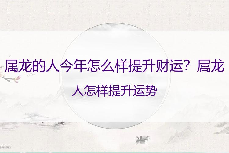 属龙的人今年怎么样提升财运？属龙人怎样提升运势
