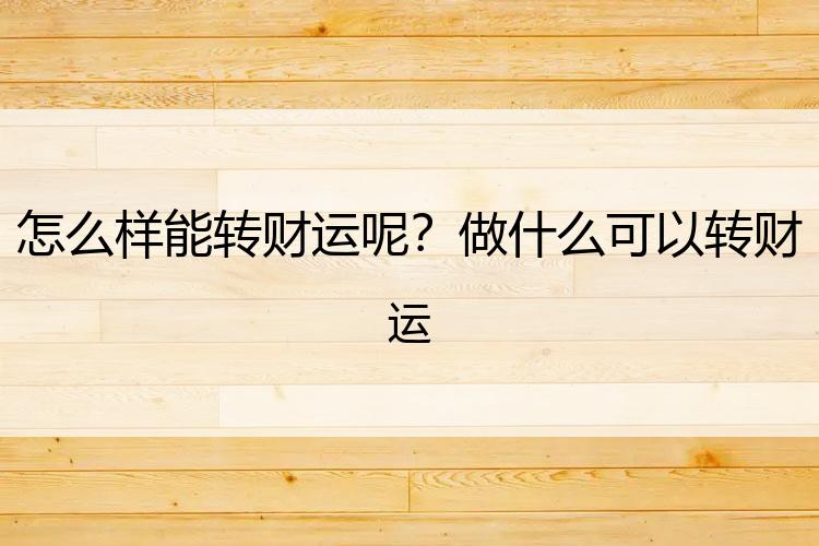 怎么样能转财运呢？做什么可以转财运