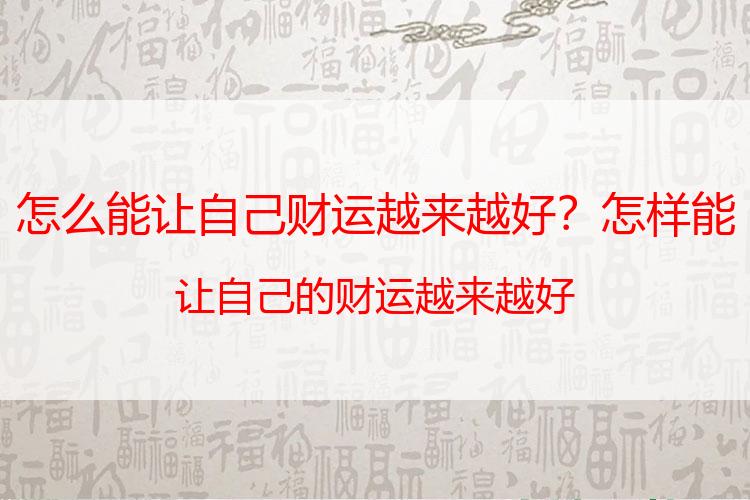 怎么能让自己财运越来越好？怎样能让自己的财运越来越好