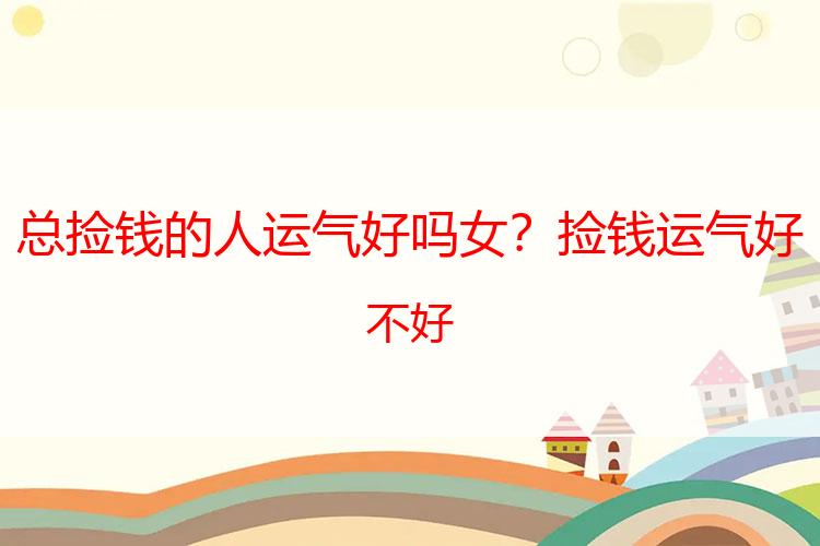 总捡钱的人运气好吗女？捡钱运气好不好