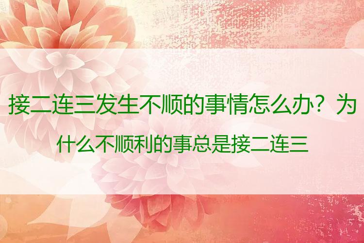 接二连三发生不顺的事情怎么办？为什么不顺利的事总是接二连三