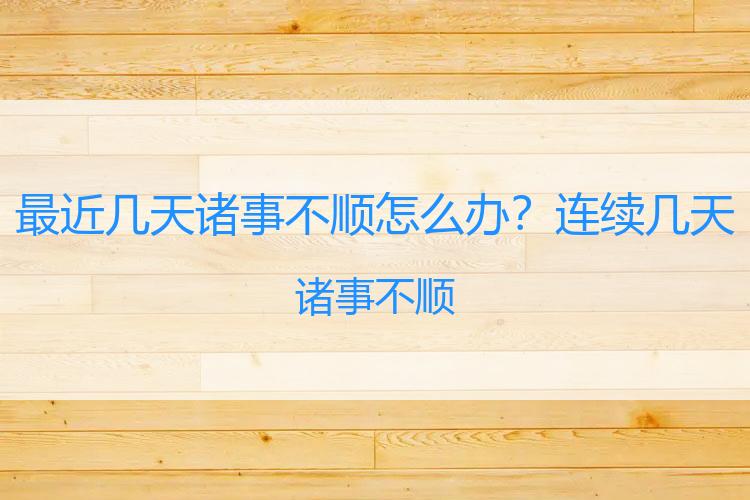 最近几天诸事不顺怎么办？连续几天诸事不顺