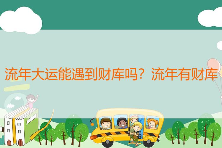 流年大运能遇到财库吗？流年有财库