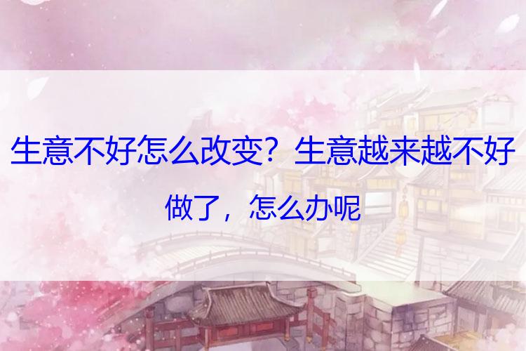 生意不好怎么改变？生意越来越不好做了，怎么办呢