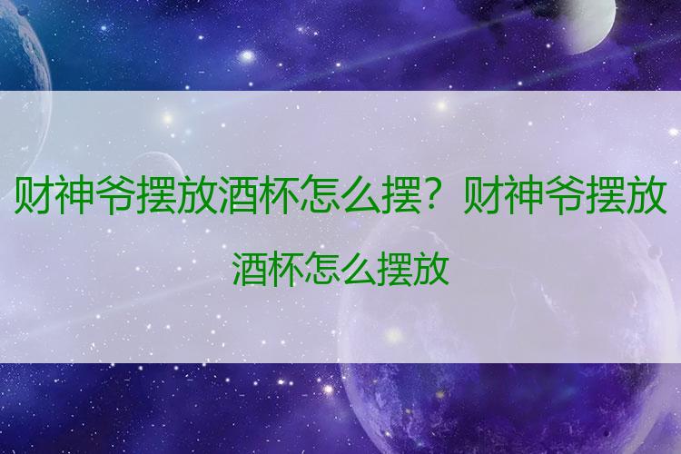 财神爷摆放酒杯怎么摆？财神爷摆放酒杯怎么摆放