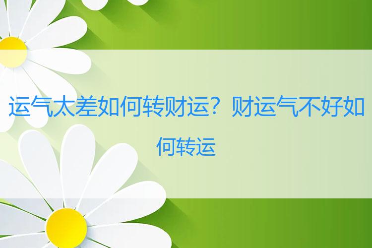 运气太差如何转财运？财运气不好如何转运