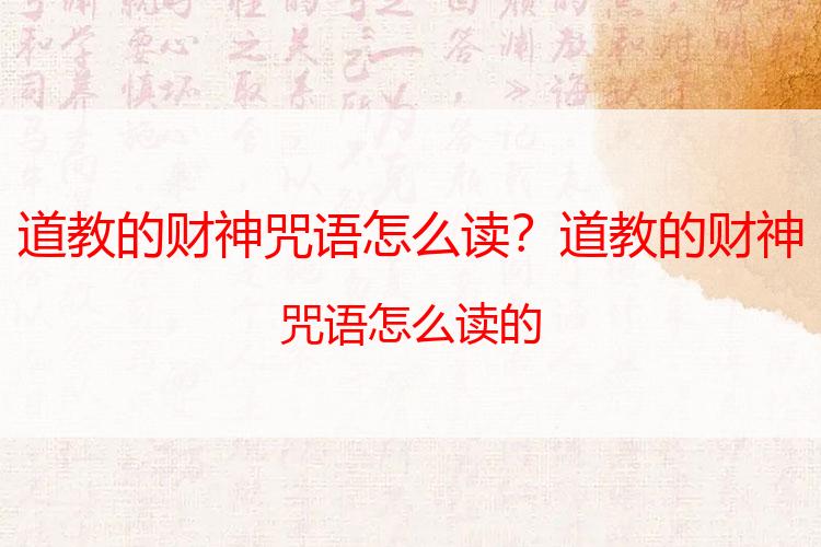 道教的财神咒语怎么读？道教的财神咒语怎么读的