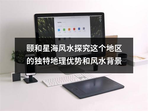 颐和星海风水探究这个地区的独特地理优势和风水背景