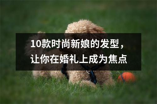 10款时尚新娘的发型，让你在婚礼上成为焦点