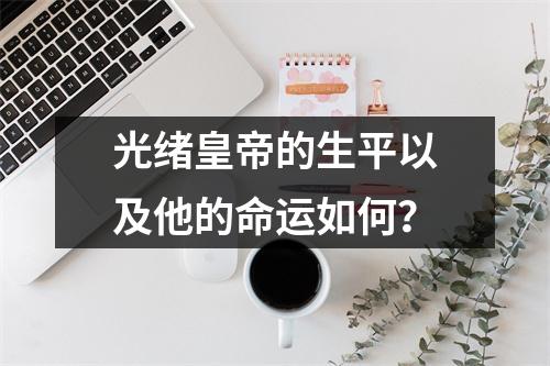 光绪皇帝的生平以及他的命运如何？