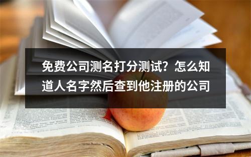 免费公司测名打分测试？怎么知道人名字然后查到他注册的公司