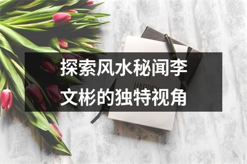 探索风水秘闻李文彬的独特视角