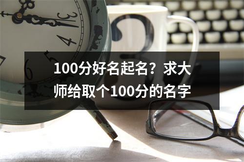 100分好名起名？求大师给取个100分的名字