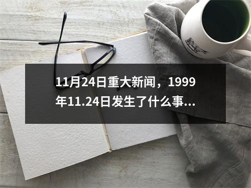11月24日重大新闻，1999年11.24日发生了什么事情