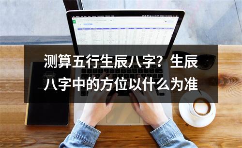 测算五行生辰八字？生辰八字中的方位以什么为准