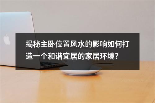 揭秘主卧位置风水的影响如何打造一个和谐宜居的家居环境？