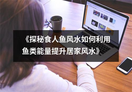 《探秘食人鱼风水如何利用鱼类能量提升居家风水》