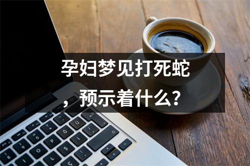 孕妇梦见打死蛇，预示着什么？