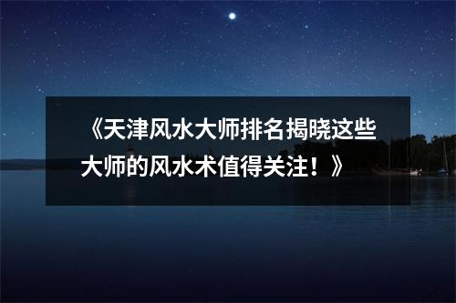 《天津风水大师排名揭晓这些大师的风水术值得关注！》