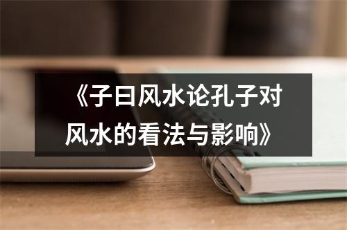 《子曰风水论孔子对风水的看法与影响》