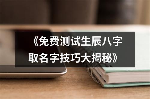 《免费测试生辰八字取名字技巧大揭秘》