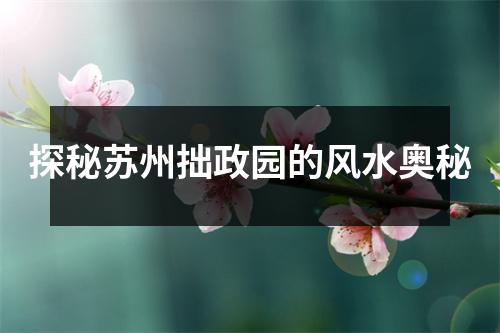 探秘苏州拙政园的风水奥秘