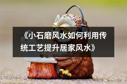 《小石磨风水如何利用传统工艺提升居家风水》